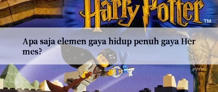 Apa saja elemen gaya hidup penuh gaya Hermes?