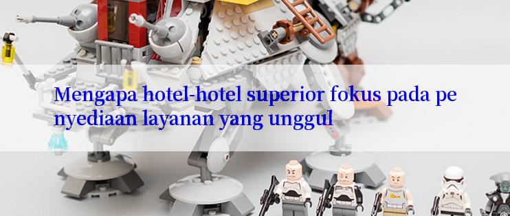 Mengapa hotel-hotel superior fokus pada penyediaan layanan yang unggul