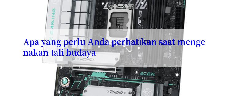 Apa yang perlu Anda perhatikan saat mengenakan tali budaya