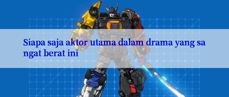 Siapa saja aktor utama dalam drama yang sangat berat ini