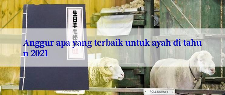 Anggur apa yang terbaik untuk ayah di tahun 2021