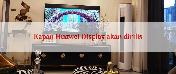 Kapan Huawei Display akan dirilis