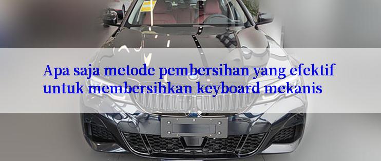 Apa saja metode pembersihan yang efektif untuk membersihkan keyboard mekanis