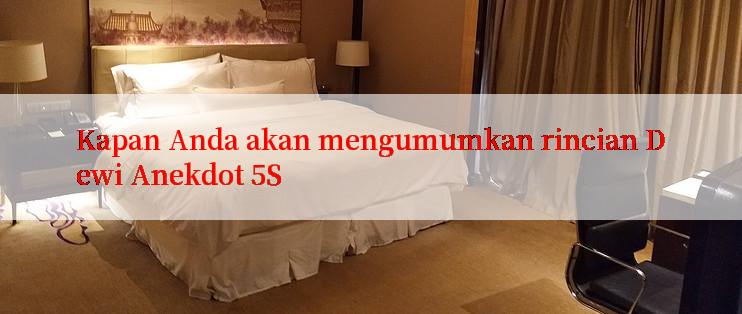 Kapan Anda akan mengumumkan rincian Dewi Anekdot 5S