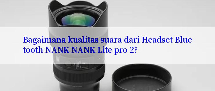 Bagaimana kualitas suara dari Headset Bluetooth NANK NANK Lite pro 2?