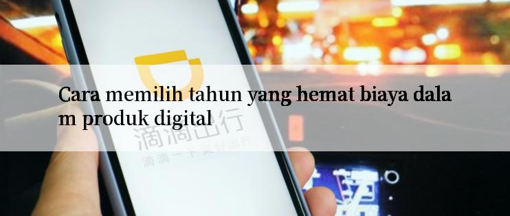 Cara memilih tahun yang hemat biaya dalam produk digital