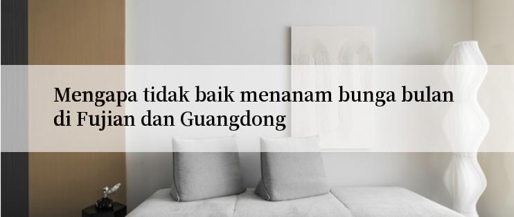 Mengapa tidak baik menanam bunga bulan di Fujian dan Guangdong