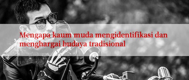 Mengapa kaum muda mengidentifikasi dan menghargai budaya tradisional