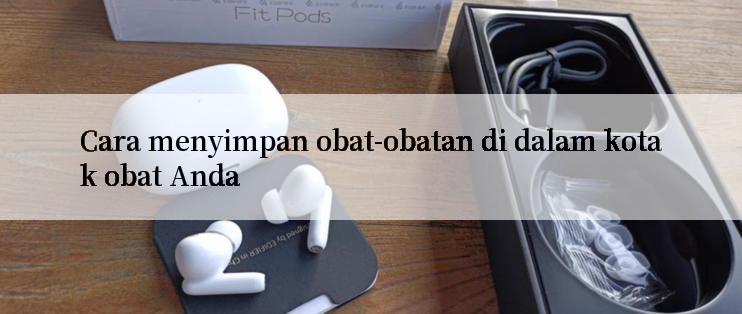 Cara menyimpan obat-obatan di dalam kotak obat Anda