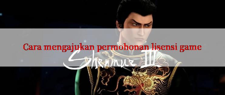 Cara mengajukan permohonan lisensi game