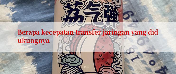 Berapa kecepatan transfer jaringan yang didukungnya