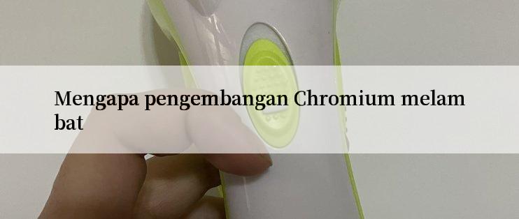 Mengapa pengembangan Chromium melambat