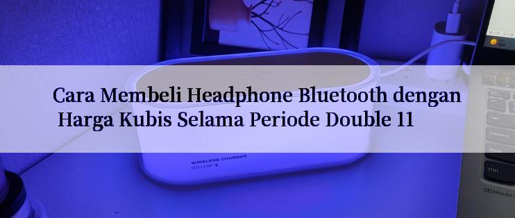 Cara Membeli Headphone Bluetooth dengan Harga Kubis Selama Periode Double 11