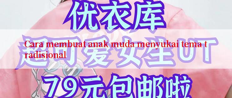 Cara membuat anak muda menyukai tema tradisional