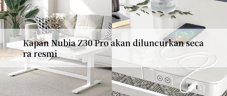 Kapan Nubia Z30 Pro akan diluncurkan secara resmi