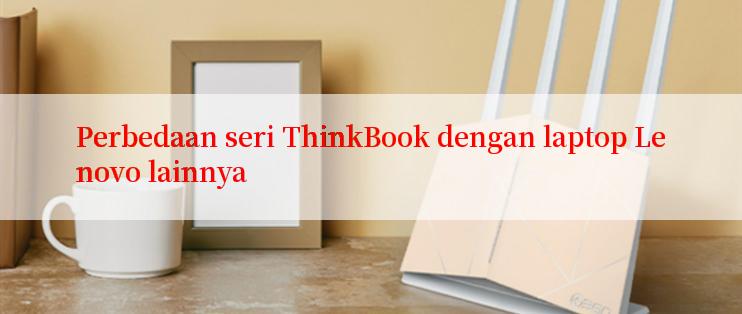 Perbedaan seri ThinkBook dengan laptop Lenovo lainnya