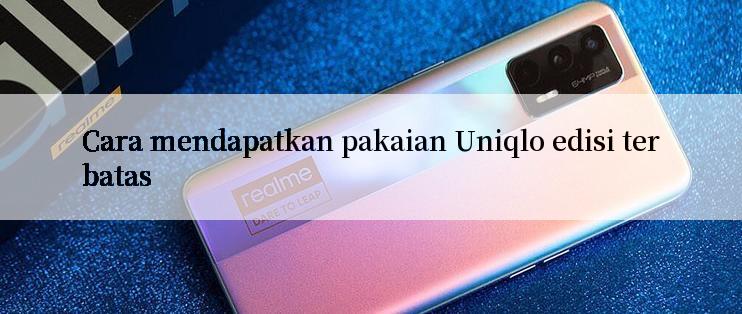 Cara mendapatkan pakaian Uniqlo edisi terbatas