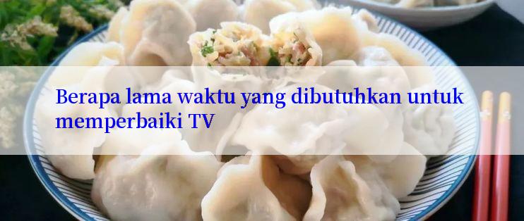 Berapa lama waktu yang dibutuhkan untuk memperbaiki TV