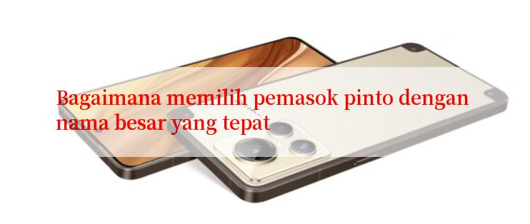 Bagaimana memilih pemasok pinto dengan nama besar yang tepat