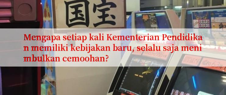 Mengapa setiap kali Kementerian Pendidikan memiliki kebijakan baru, selalu saja menimbulkan cemoohan?