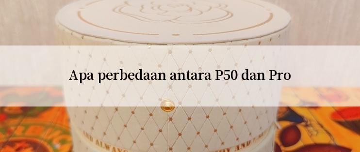 Apa perbedaan antara P50 dan Pro