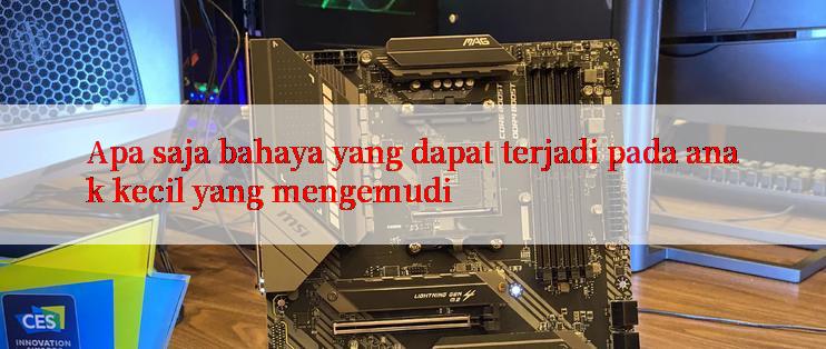 Apa saja bahaya yang dapat terjadi pada anak kecil yang mengemudi