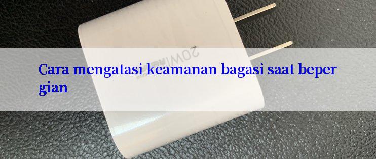 Cara mengatasi keamanan bagasi saat bepergian