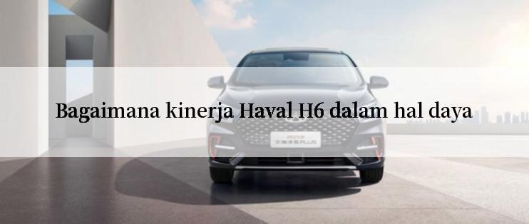 Bagaimana kinerja Haval H6 dalam hal daya