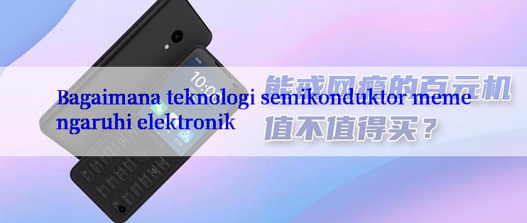 Bagaimana teknologi semikonduktor memengaruhi elektronik