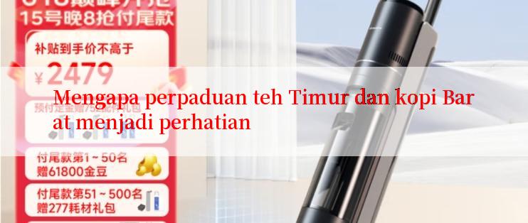 Mengapa perpaduan teh Timur dan kopi Barat menjadi perhatian