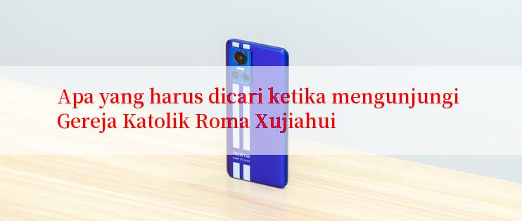 Apa yang harus dicari ketika mengunjungi Gereja Katolik Roma Xujiahui