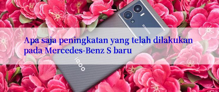 Apa saja peningkatan yang telah dilakukan pada Mercedes-Benz S baru