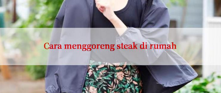 Cara menggoreng steak di rumah