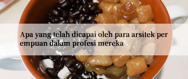 Apa yang telah dicapai oleh para arsitek perempuan dalam profesi mereka