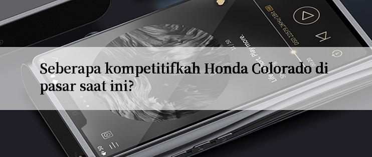 Seberapa kompetitifkah Honda Colorado di pasar saat ini?