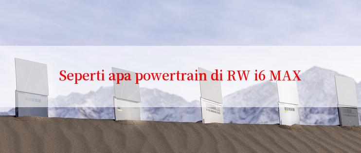 Seperti apa powertrain di RW i6 MAX