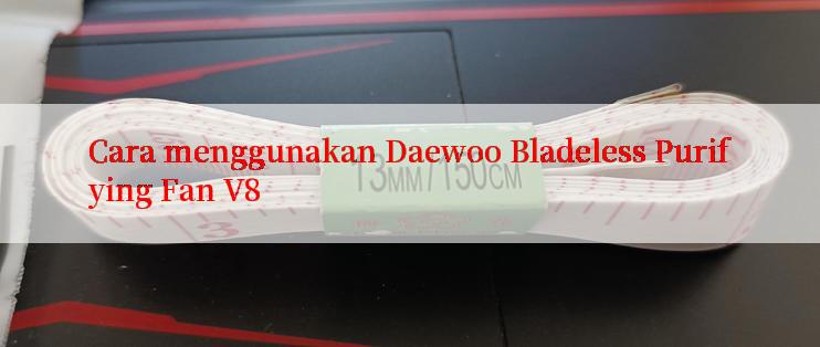 Cara menggunakan Daewoo Bladeless Purifying Fan V8