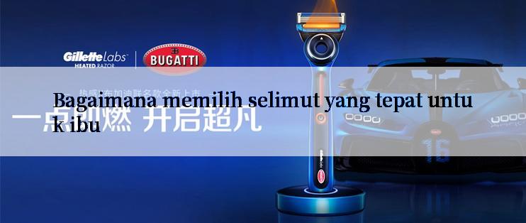 Bagaimana memilih selimut yang tepat untuk ibu