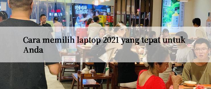 Cara memilih laptop 2021 yang tepat untuk Anda