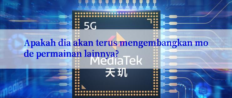 Apakah dia akan terus mengembangkan mode permainan lainnya?