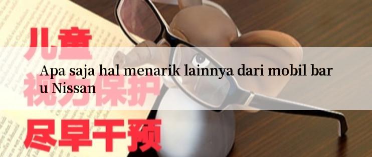 Apa saja hal menarik lainnya dari mobil baru Nissan