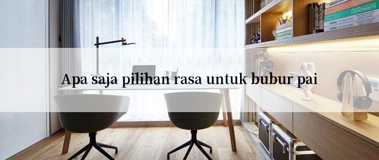 Apa saja pilihan rasa untuk bubur pai