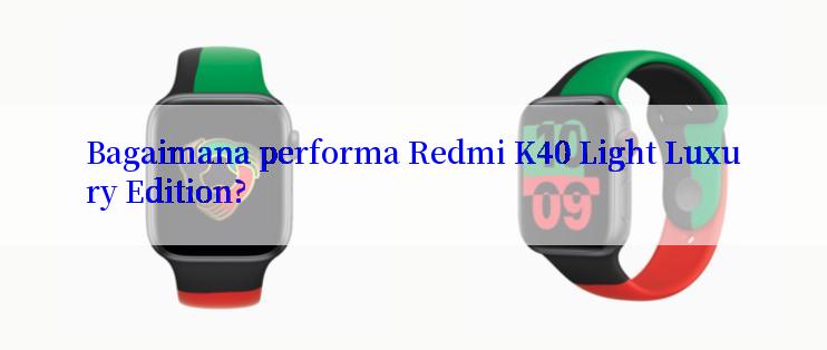 Bagaimana performa Redmi K40 Light Luxury Edition?