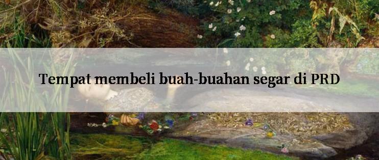 Tempat membeli buah-buahan segar di PRD