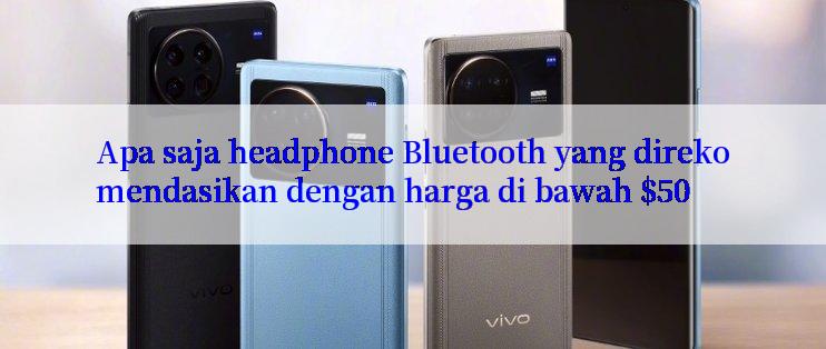 Apa saja headphone Bluetooth yang direkomendasikan dengan harga di bawah $50