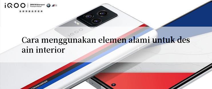 Cara menggunakan elemen alami untuk desain interior