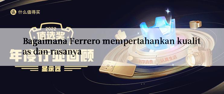 Bagaimana Ferrero mempertahankan kualitas dan rasanya