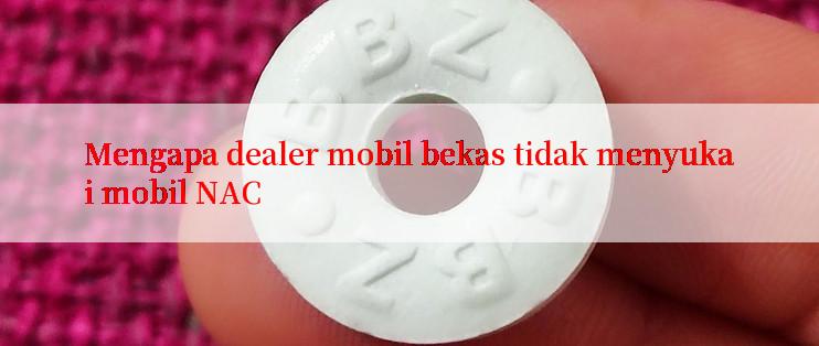 Mengapa dealer mobil bekas tidak menyukai mobil NAC