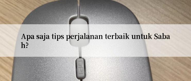 Apa saja tips perjalanan terbaik untuk Sabah?