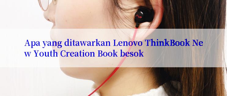 Apa yang ditawarkan Lenovo ThinkBook New Youth Creation Book besok